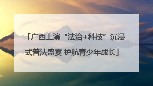 广西上演“法治+科技”沉浸式普法盛宴 护航青少年成长
