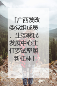 广西发改委党组成员、生态移民发展中心主任罗试坚履新桂林