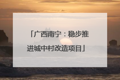 广西南宁：稳步推进城中村改造项目