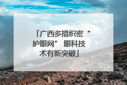 广西多措织密“护眼网” 眼科技术有新突破