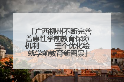 广西柳州不断完善普惠性学前教育保障机制——三个优化绘就学前教育新图景