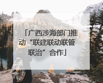 广西涉海部门推动“联建联动联管联治”合作