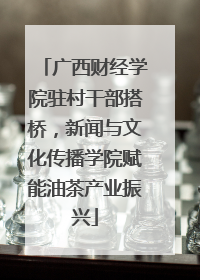 广西财经学院驻村干部搭桥，新闻与文化传播学院赋能油茶产业振兴