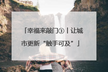 幸福来敲门③丨让城市更新“触手可及”