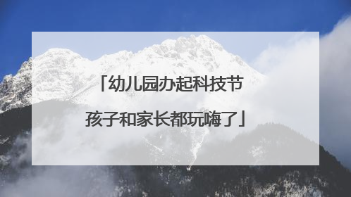 幼儿园办起科技节 孩子和家长都玩嗨了