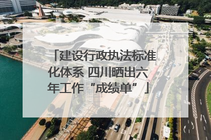 建设行政执法标准化体系 四川晒出六年工作“成绩单”