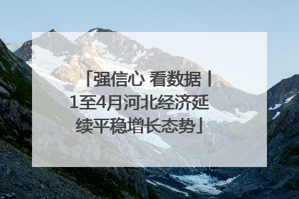 强信心 看数据丨1至4月河北经济延续平稳增长态势