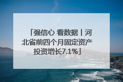 强信心 看数据丨河北省前四个月固定资产投资增长7.1%