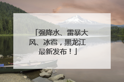 强降水、雷暴大风、冰雹,黑龙江最新发布!