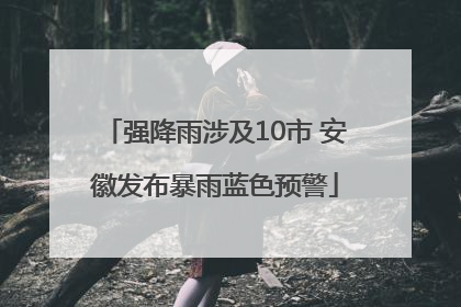 强降雨涉及10市 安徽发布暴雨蓝色预警