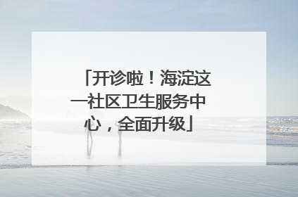 开诊啦！海淀这一社区卫生服务中心，全面升级