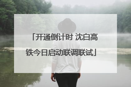 开通倒计时 沈白高铁今日启动联调联试