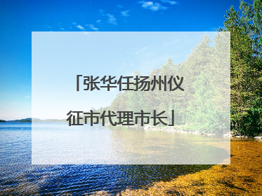 张华任扬州仪征市代理市长