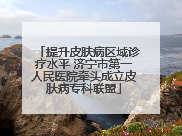 提升皮肤病区域诊疗水平 济宁市第一人民医院牵头成立皮肤病专科联盟