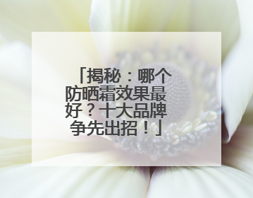 揭秘：哪个防晒霜效果最好？十大品牌争先出招！
