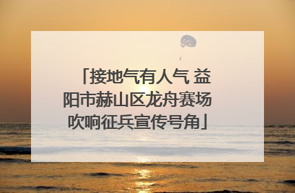 接地气有人气 益阳市赫山区龙舟赛场吹响征兵宣传号角