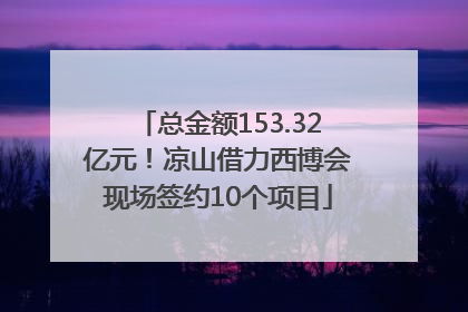 总金额153.32亿元！凉山借力西博会现场签约10个项目