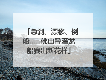 急刹、漂移、倒船……佛山叠滘龙船赛出新花样