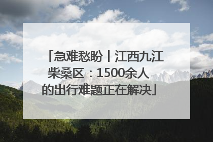 急难愁盼丨江西九江柴桑区：1500余人的出行难题正在解决