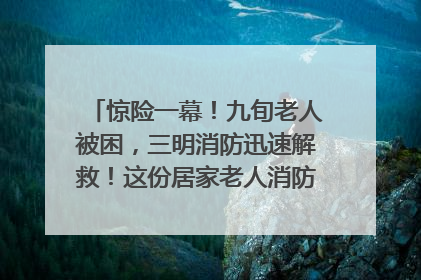 惊险一幕！九旬老人被困，三明消防迅速解救！这份居家老人消防安全指南请立刻收藏