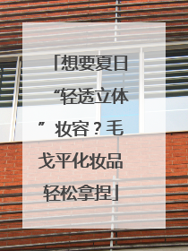 想要夏日“轻透立体”妆容？毛戈平化妆品轻松拿捏