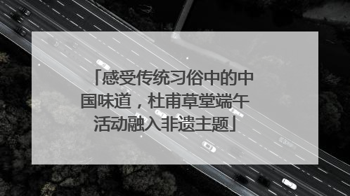 感受传统习俗中的中国味道，杜甫草堂端午活动融入非遗主题