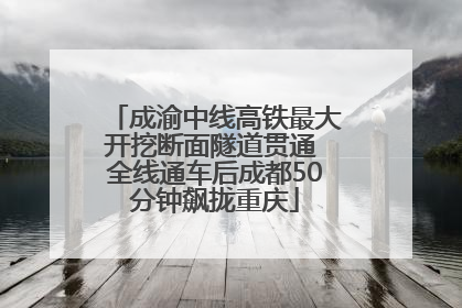 成渝中线高铁最大开挖断面隧道贯通 全线通车后成都50分钟飙拢重庆