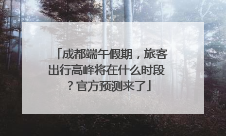 成都端午假期，旅客出行高峰将在什么时段？官方预测来了