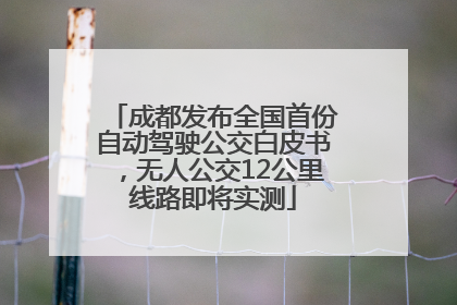 成都发布全国首份自动驾驶公交白皮书，无人公交12公里线路即将实测