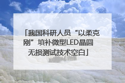 我国科研人员“以柔克刚”填补微型LED晶圆无损测试技术空白