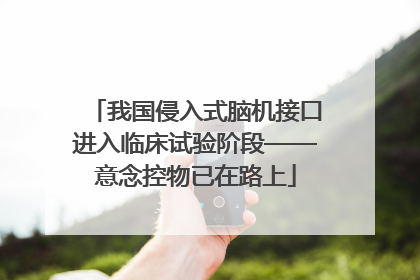 我国侵入式脑机接口进入临床试验阶段——意念控物已在路上