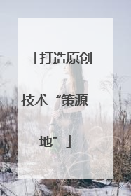 打造原创技术“策源地”