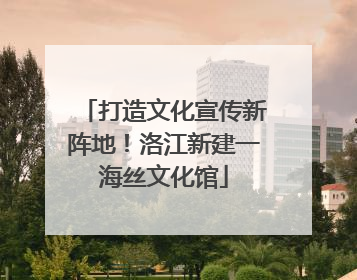 打造文化宣传新阵地！洛江新建一海丝文化馆