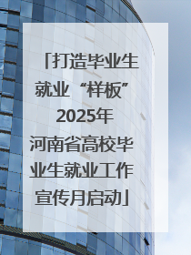 打造毕业生就业“样板” 2025年河南省高校毕业生就业工作宣传月启动