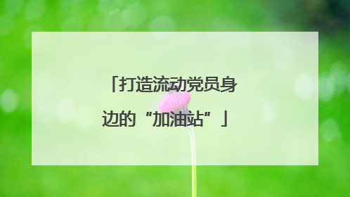 打造流动党员身边的“加油站”