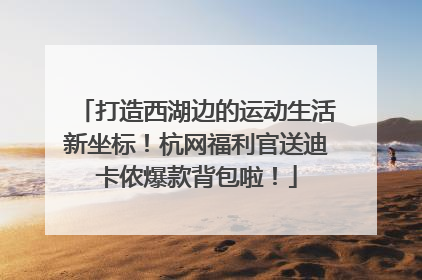 打造西湖边的运动生活新坐标！杭网福利官送迪卡侬爆款背包啦！