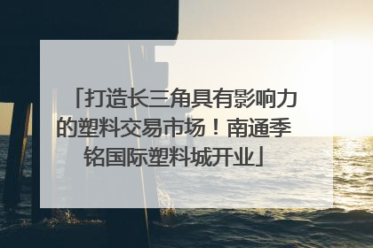 打造长三角具有影响力的塑料交易市场！南通季铭国际塑料城开业