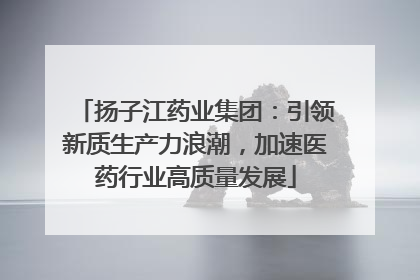 扬子江药业集团：引领新质生产力浪潮，加速医药行业高质量发展