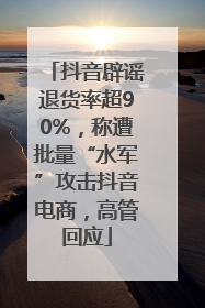 抖音辟谣退货率超90%，称遭批量“水军”攻击抖音电商，高管回应