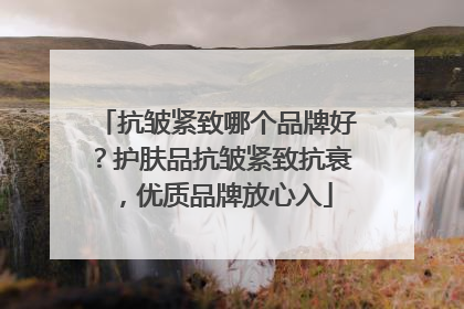 抗皱紧致哪个品牌好？护肤品抗皱紧致抗衰，优质品牌放心入