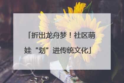 折出龙舟梦！社区萌娃“划”进传统文化