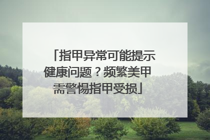 指甲异常可能提示健康问题？频繁美甲需警惕指甲受损