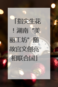 指尖生花！湖南“美丽工坊”随故宫文创亮相联合国
