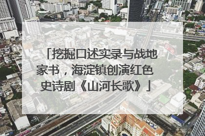 挖掘口述实录与战地家书，海淀镇创演红色史诗剧《山河长歌》