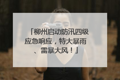 柳州启动防汛四级应急响应，特大暴雨、雷暴大风！