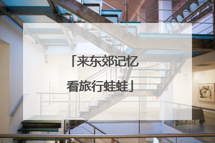 来东郊记忆 看旅行蛙蛙