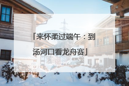 来怀柔过端午：到汤河口看龙舟赛