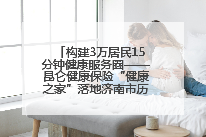 构建3万居民15分钟健康服务圈——昆仑健康保险“健康之家”落地济南市历城区鲍山街道
