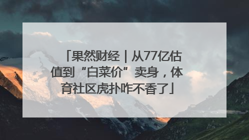 果然财经｜从77亿估值到“白菜价”卖身，体育社区虎扑咋不香了