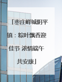 枣庄峄城阴平镇：粽叶飘香迎佳节 浓情端午共安康